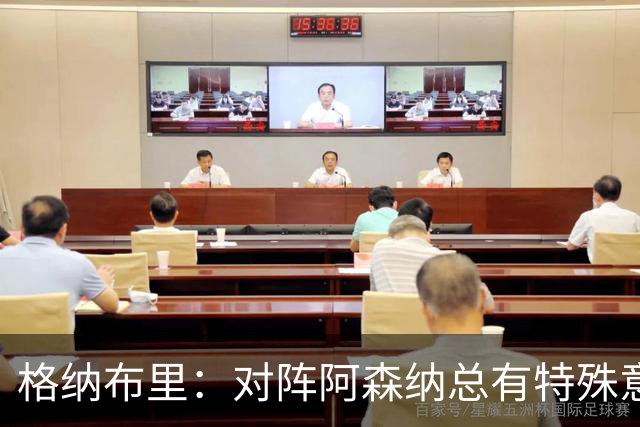 格纳布里：对阵阿森纳总有特殊意义，从上赛季看我们还有旧账要算